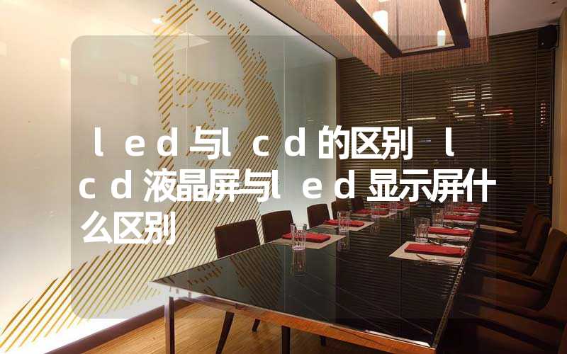 led与lcd的区别 lcd液晶屏与led显示屏什么区别